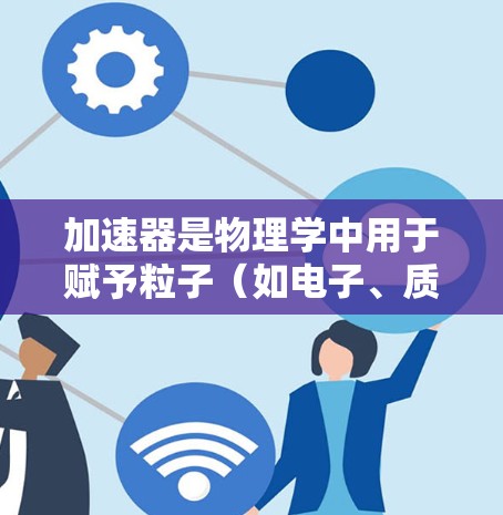 加速器是物理学中用于赋予粒子（如电子、质子等）高动能的装置，其种类和性能因应用场景而异。在不同的应用中，某些加速器可能会被综合排名，主要根据以下几个关键因素