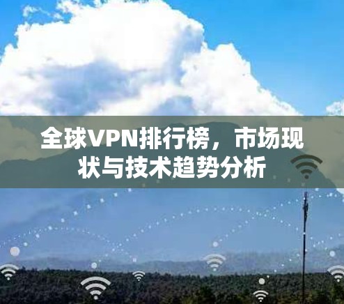 全球VPN排行榜，市场现状与技术趋势分析