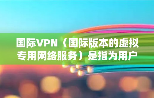 国际VPN（国际版本的虚拟专用网络服务）是指为用户提供跨国访问服务的VPN服务，通常用于绕过国内网络限制、保护隐私或访问受限的国际网站。以下是一些国际知名的VPN服务品牌及其排行，供参考