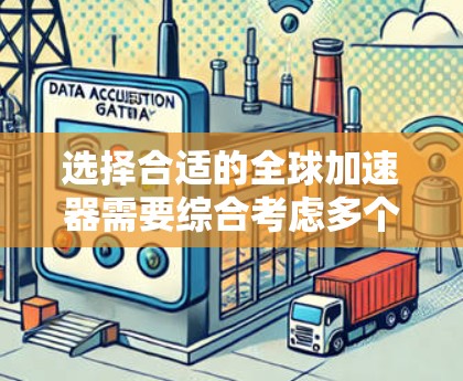 选择合适的全球加速器需要综合考虑多个因素，以下是一个有条理的选择指南