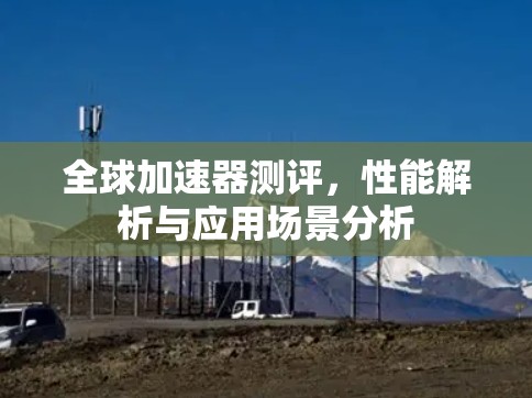 全球加速器测评，性能解析与应用场景分析