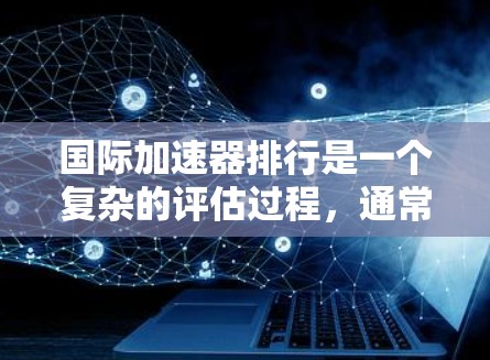 国际加速器排行是一个复杂的评估过程，通常基于技术创新、实验成果、国际合作以及在不同科学领域的应用能力。以下是对国际加速器排行的分析和总结