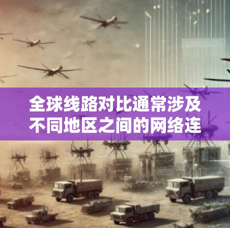 全球线路对比通常涉及不同地区之间的网络连接质量、带宽、延迟、成本等多个方面。以下是一些常见的全球线路对比因素和可能的比较结果