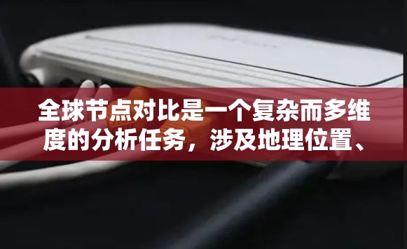 全球节点对比是一个复杂而多维度的分析任务，涉及地理位置、技术因素、市场需求和未来趋势等多个方面。以下是对全球节点对比的详细分析