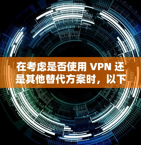 在考虑是否使用 VPN 还是其他替代方案时，以下是一些关键点和建议