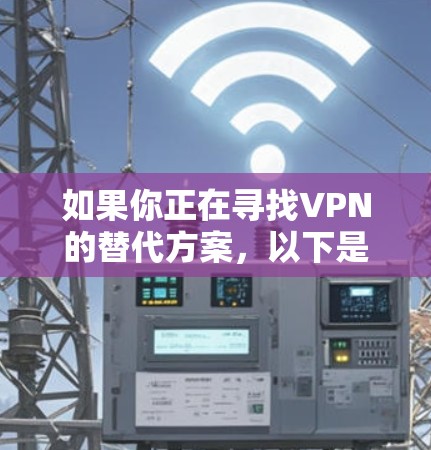 如果你正在寻找VPN的替代方案，以下是一些替代软件和工具，它们可以在一定程度上替代VPN的功能