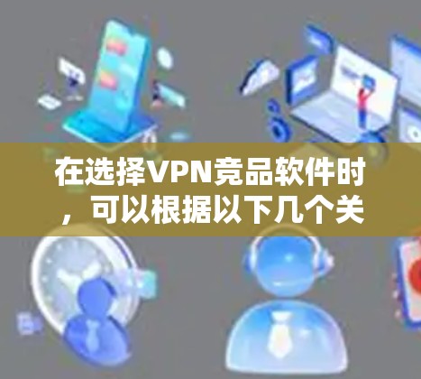 在选择VPN竞品软件时，可以根据以下几个关键因素进行比较和选择