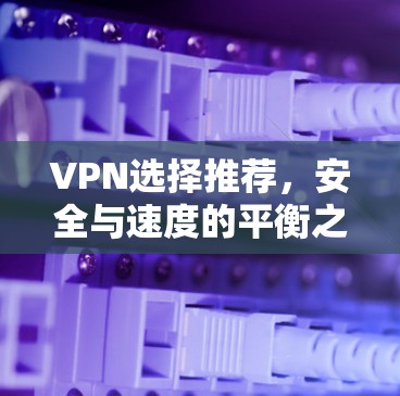 VPN选择推荐，安全与速度的平衡之道
