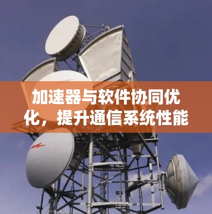 加速器与软件协同优化，提升通信系统性能
