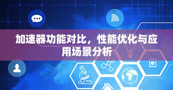 加速器功能对比，性能优化与应用场景分析
