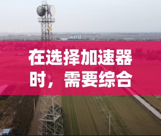 在选择加速器时，需要综合考虑预算、性能、支持服务、扩展性以及社区生态系统等因素。以下是对华为云、腾讯云和百度云的详细分析和总结