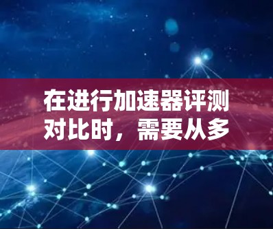 在进行加速器评测对比时，需要从多个维度进行分析，以便全面了解不同类型加速器的优劣势。以下是对比分析的总结