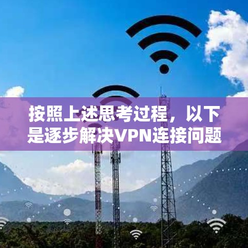 按照上述思考过程，以下是逐步解决VPN连接问题的步骤