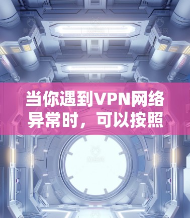 当你遇到VPN网络异常时，可以按照以下步骤进行排查和解决
