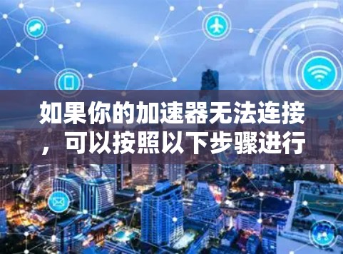 如果你的加速器无法连接，可以按照以下步骤进行排查和解决