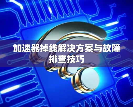 加速器掉线解决方案与故障排查技巧