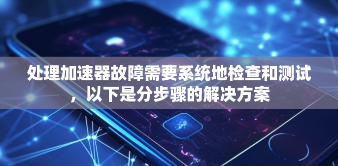 处理加速器故障需要系统地检查和测试，以下是分步骤的解决方案