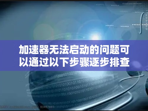 加速器无法启动的问题可以通过以下步骤逐步排查和解决