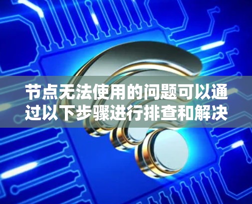 节点无法使用的问题可以通过以下步骤进行排查和解决