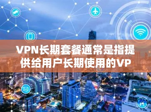 VPN长期套餐通常是指提供给用户长期使用的VPN服务套餐，通常包括一系列功能和服务，适用于用户需要长期保护隐私和安全，或者需要稳定、高效的网络连接。以下是一些关于VPN长期套餐的常见信息和建议