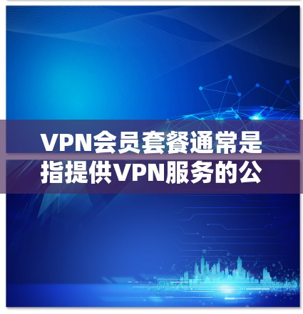 VPN会员套餐通常是指提供VPN服务的公司或平台提供的不同价格档次和功能组合的套餐。VPN套餐的内容和价格会因提供商的不同而有所差异，以下是一般常见的VPN会员套餐类型和特点