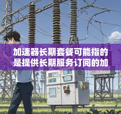 加速器长期套餐可能指的是提供长期服务订阅的加速器产品或服务。加速器通常指的是用于加速网络数据传输、计算性能或其他应用场景的设备或软件。长期套餐可能涉及到对这些加速器服务或设备的长期租赁、购买或订阅