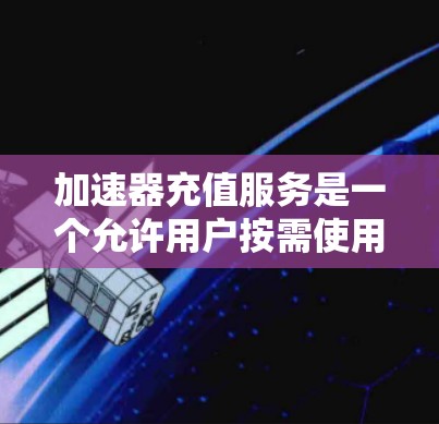 加速器充值服务是一个允许用户按需使用高性能计算资源的解决方案，特别适用于需要快速处理复杂任务的场景。以下是对加速器充值服务的详细解析