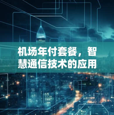 机场年付套餐，智慧通信技术的应用与未来展望