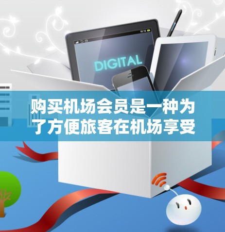 购买机场会员是一种为了方便旅客在机场享受更多服务的方式。以下是关于机场会员购买的一些常见问题和解答