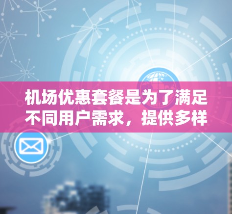 机场优惠套餐是为了满足不同用户需求，提供多样化服务的组合，同时在价格上给予折扣，吸引更多顾客使用。以下是机场优惠套餐的主要内容和优势