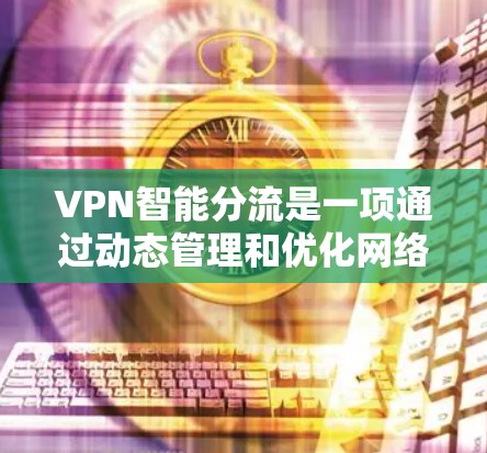 VPN智能分流是一项通过动态管理和优化网络流量分配的技术，旨在提升VPN服务的性能和用户体验。以下是对VPN智能分流的详细分析和总结