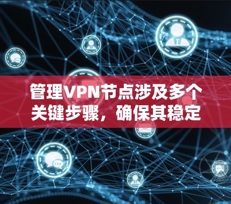 管理VPN节点涉及多个关键步骤，确保其稳定、高效且安全。以下是详细的步骤指南