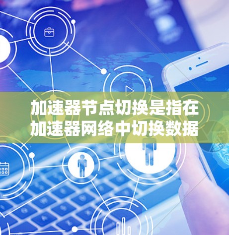 加速器节点切换是指在加速器网络中切换数据流量从一个节点切换到另一个节点的过程。加速器是一种用于数据传输加速的网络设备，常见于云计算、存储和大数据应用中。节点切换可能是为了以下几种原因