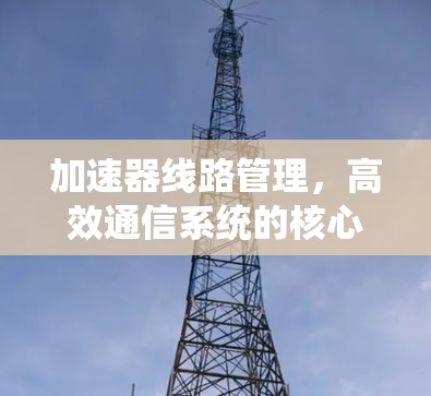 加速器线路管理，高效通信系统的核心技术