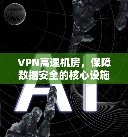 VPN高速机房，保障数据安全的核心设施