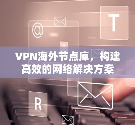 VPN海外节点库，构建高效的网络解决方案