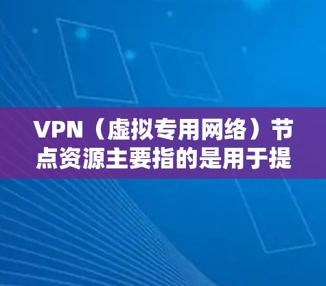 VPN（虚拟专用网络）节点资源主要指的是用于提供VPN服务的服务器资源，包括计算能力、带宽、存储、连接数以及技术支持等。以下是关于VPN节点资源的一些关键点和常见问题