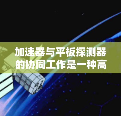 加速器与平板探测器的协同工作是一种高科技的粒子物理实验中常见的配置，能够有效地追踪和测量粒子的运动轨迹。以下是对加速器支持平板探测器的详细分析