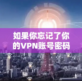 如果你忘记了你的VPN账号密码，可以按照以下步骤进行找回和处理