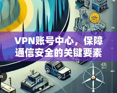 VPN账号中心，保障通信安全的关键要素