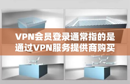 VPN会员登录通常指的是通过VPN服务提供商购买会员账号，并按照提供商的指引完成登录的过程。以下是一些常见的步骤