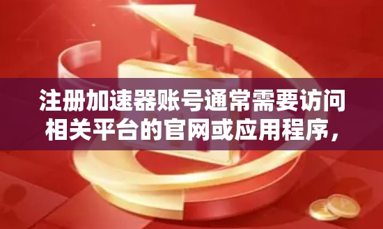 注册加速器账号通常需要访问相关平台的官网或应用程序，并按照指引完成注册流程。以下是常见的步骤