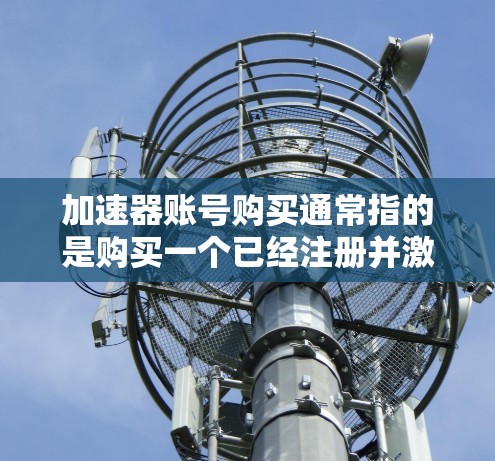 加速器账号购买通常指的是购买一个已经注册并激活的加速器账号（如游戏加速器或其他应用中的加速器功能）以下是一些可能的解释和注意事项