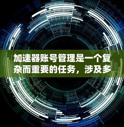 加速器账号管理是一个复杂而重要的任务，涉及多个关键步骤和考虑因素。以下是对加速器账号管理的系统性总结