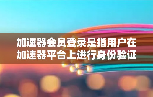 加速器会员登录是指用户在加速器平台上进行身份验证和会员管理的过程。以下是常见的加速器会员登录步骤和相关信息