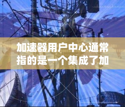 加速器用户中心通常指的是一个集成了加速器技术和用户管理功能的平台或系统。这种中心可以帮助用户更高效地管理和使用加速器资源，提升计算性能和速度。以下是一些可能的实现方式和功能描述