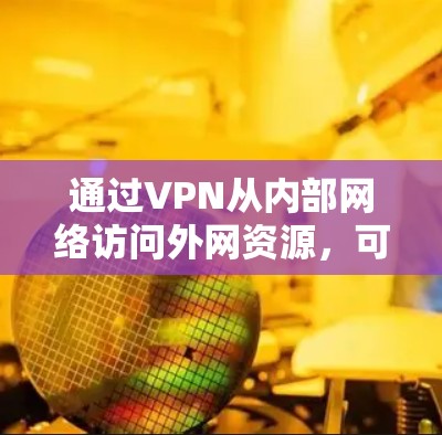 通过VPN从内部网络访问外网资源，可以实现对外部网络的安全访问，避免直接从内部网络暴露到外部网络，保护内部网络的安全。以下是使用VPN外网访问的步骤和注意事项