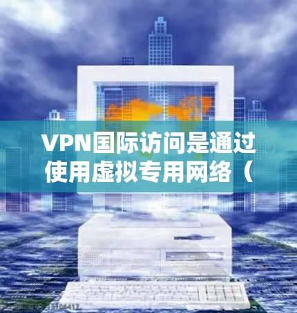 VPN国际访问是通过使用虚拟专用网络（VPN）技术，用户可以在国际范围内访问网络资源。以下是对VPN国际访问的详细分步说明