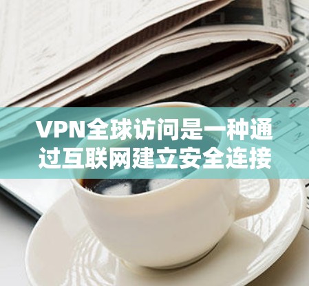 VPN全球访问是一种通过互联网建立安全连接到远程服务器的技术，允许用户访问特定网络资源，克服地理限制。以下是选择和使用VPN全球访问的详细指南