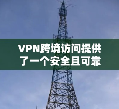VPN跨境访问提供了一个安全且可靠的方法来连接到不同的网络资源，特别是在跨国边界的情况下。以下是使用VPN跨境访问的详细指南